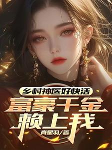 乡村神医好快活，富豪千金赖上我