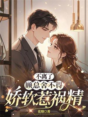 不离了，顾总舍不得娇软惹祸精