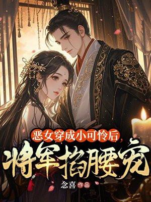恶女穿成小可怜后，将军掐腰宠