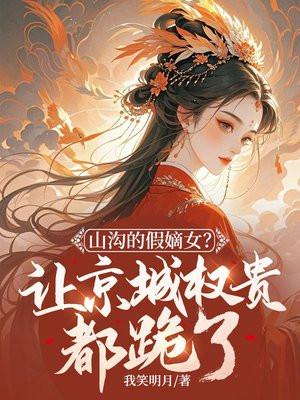 山沟的假嫡女？让京城权贵都跪了！