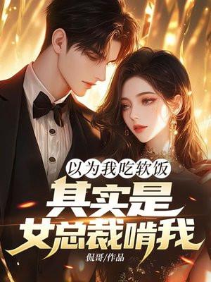 以为我吃软饭，其实是女总裁啃我！