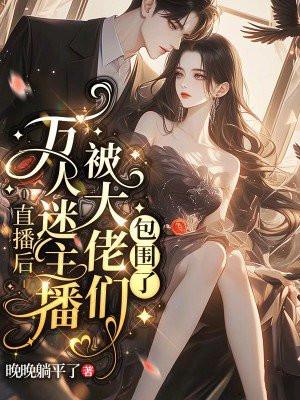 直播后，万人迷主播被大佬们包围了