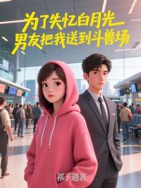 为了失忆白月光,男友把我送到斗兽场 为了失忆白月光,男友把我送到斗兽场