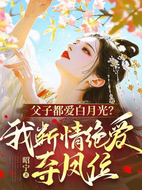父子都爱白月光？我断情绝爱夺凤位