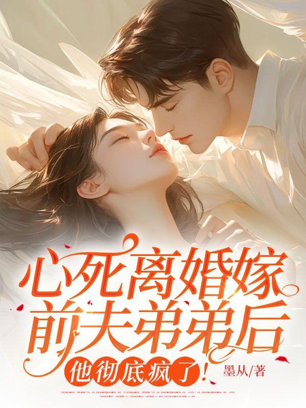 心死离婚嫁前夫弟弟后，他彻底疯了！