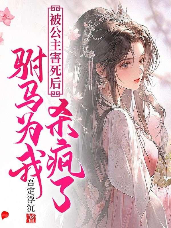 被公主害死后，驸马为我杀疯了