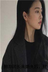 抛弃团长未婚夫后，我选择报效祖国傅越泽顾念之 免费