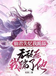 仙君失忆我跪舔，无敌后我踹了他