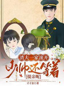 渣夫一家滚开，少帅还等着提亲呢