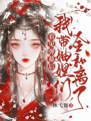 看见弹幕后，我带妯娌们全和离了