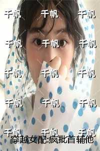 穿越女配:疯批首辅他不经撩：结局+番外宝藏文