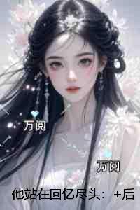 他站在回忆尽头：+后续+结局必读爽文