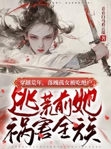 孤女被吃绝户，逃荒前她祸害全族